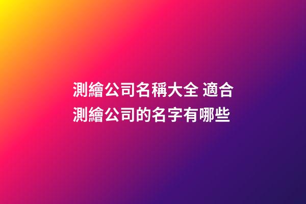測繪公司名稱大全 適合測繪公司的名字有哪些-第1張-公司起名-玄機派